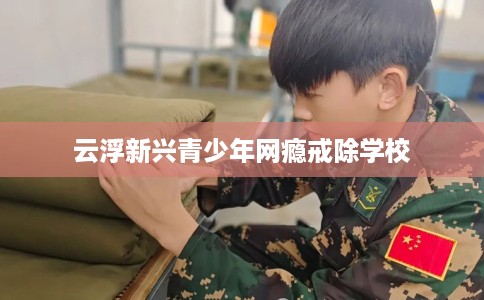 云浮新兴青少年网瘾戒除学校