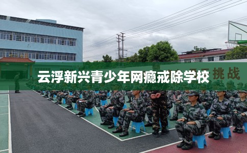 云浮新兴青少年网瘾戒除学校