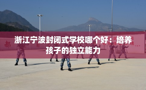 浙江宁波封闭式学校哪个好：培养孩子的独立能力