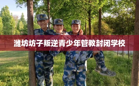 潍坊坊子叛逆青少年管教封闭学校