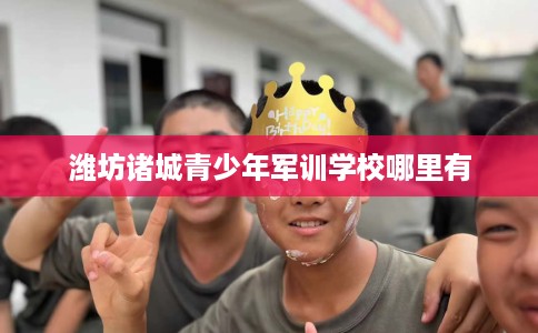 潍坊诸城青少年军训学校哪里有