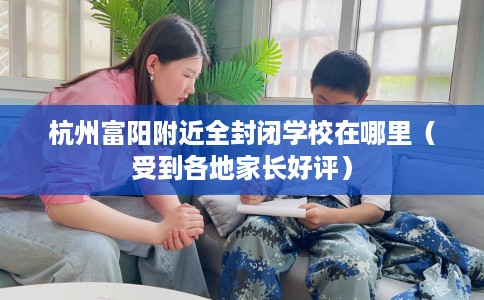 杭州富阳附近全封闭学校在哪里（受到各地家长好评）