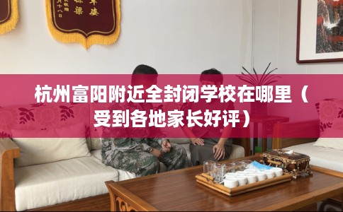 杭州富阳附近全封闭学校在哪里（受到各地家长好评）