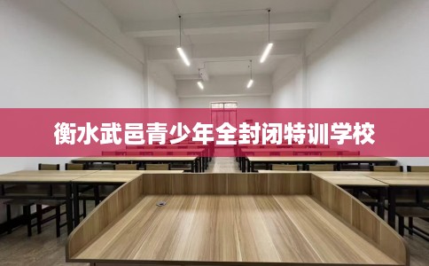 衡水武邑青少年全封闭特训学校