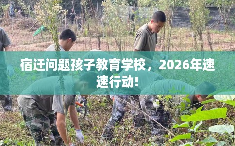 宿迁问题孩子教育学校，2026年速速行动!