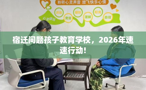 宿迁问题孩子教育学校，2026年速速行动!
