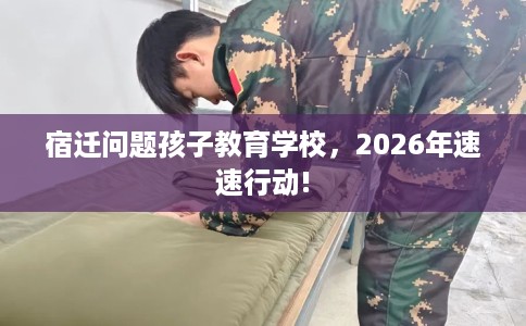 宿迁问题孩子教育学校，2026年速速行动!