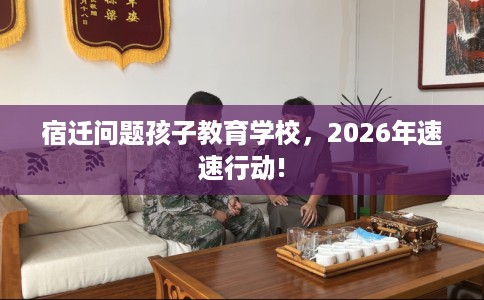 宿迁问题孩子教育学校，2026年速速行动!