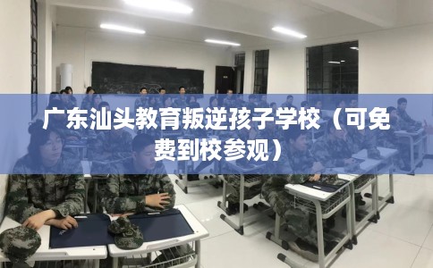 广东汕头教育叛逆孩子学校（可免费到校参观）
