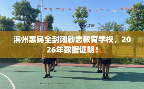 滨州惠民全封闭励志教育学校，2026年数据证明！