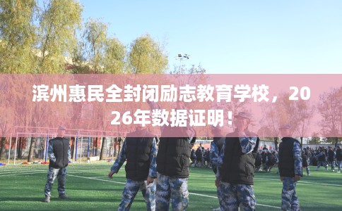 滨州惠民全封闭励志教育学校，2026年数据证明！
