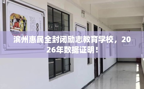 滨州惠民全封闭励志教育学校，2026年数据证明！