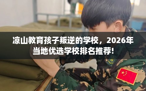 凉山教育孩子叛逆的学校，2026年当地优选学校排名推荐!
