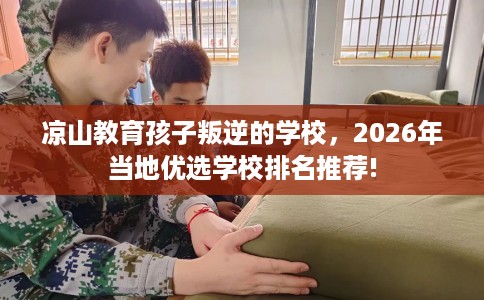 凉山教育孩子叛逆的学校，2026年当地优选学校排名推荐!