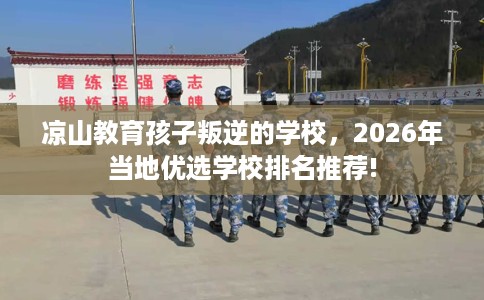 凉山教育孩子叛逆的学校，2026年当地优选学校排名推荐!