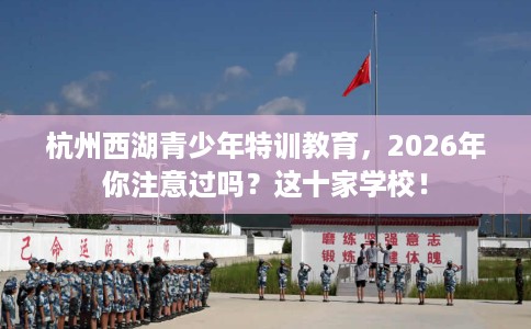杭州西湖青少年特训教育，2026年你注意过吗？这十家学校！