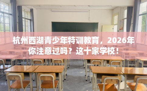 杭州西湖青少年特训教育，2026年你注意过吗？这十家学校！