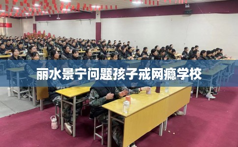 丽水景宁问题孩子戒网瘾学校