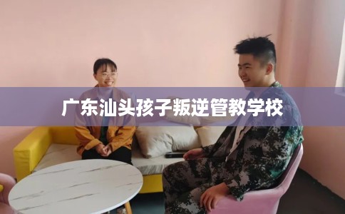 广东汕头孩子叛逆管教学校