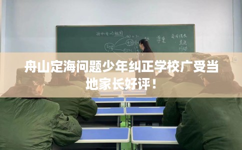 舟山定海问题少年纠正学校广受当地家长好评！