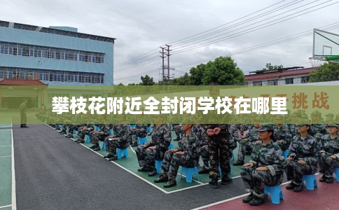 攀枝花附近全封闭学校在哪里