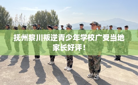 抚州黎川叛逆青少年学校广受当地家长好评！
