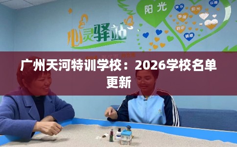 广州天河特训学校：2026学校名单更新