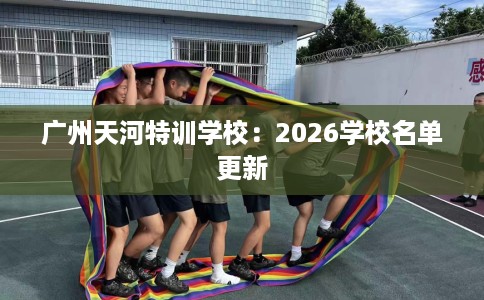 广州天河特训学校：2026学校名单更新