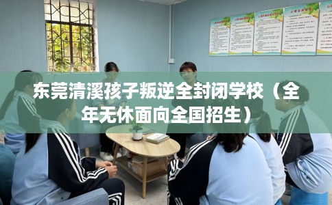 东莞清溪孩子叛逆全封闭学校（全年无休面向全国招生）