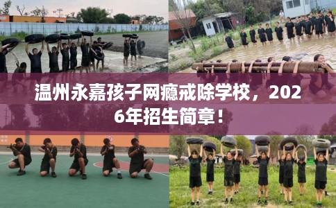 温州永嘉孩子网瘾戒除学校，2026年招生简章！