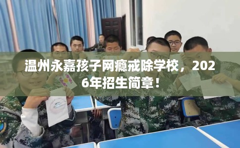 温州永嘉孩子网瘾戒除学校，2026年招生简章！