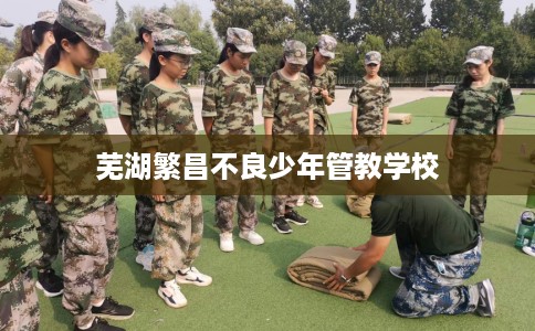 芜湖繁昌不良少年管教学校