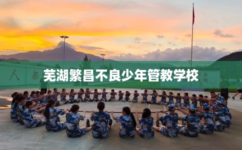 芜湖繁昌不良少年管教学校
