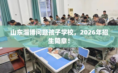 山东淄博问题孩子学校，2026年招生简章！
