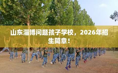 山东淄博问题孩子学校，2026年招生简章！