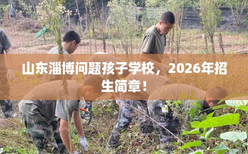 山东淄博问题孩子学校，2026年招生简章！