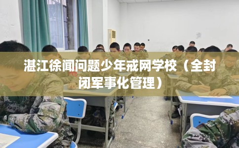湛江徐闻问题少年戒网学校（全封闭军事化管理）