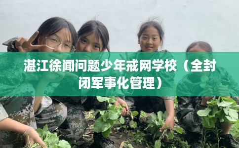 湛江徐闻问题少年戒网学校（全封闭军事化管理）