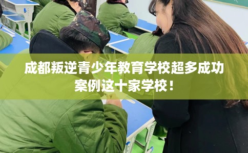 成都叛逆青少年教育学校超多成功案例这十家学校！