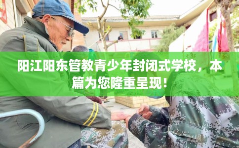 阳江阳东管教青少年封闭式学校,本篇为您隆重呈现! 阳江阳东管教青少年封闭式学校,本篇为您隆重呈现!