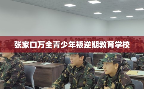 张家口万全青少年叛逆期教育学校