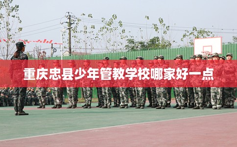重庆忠县少年管教学校哪家好一点