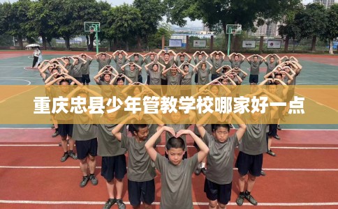 重庆忠县少年管教学校哪家好一点
