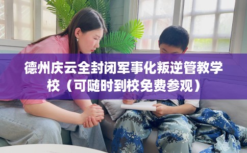 德州庆云全封闭军事化叛逆管教学校（可随时到校免费参观）