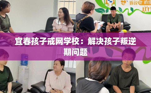 宜春孩子戒网学校：解决孩子叛逆期问题