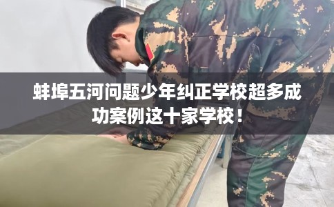 蚌埠五河问题少年纠正学校超多成功案例这十家学校！