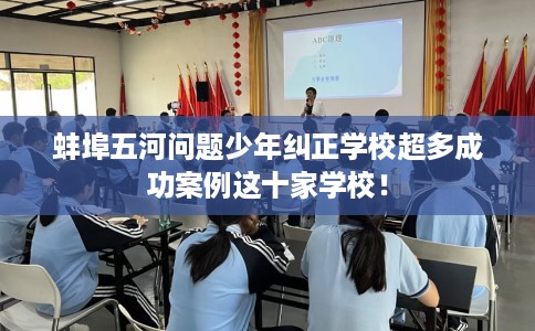 蚌埠五河问题少年纠正学校超多成功案例这十家学校！