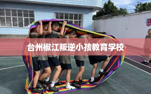 台州椒江叛逆小孩教育学校