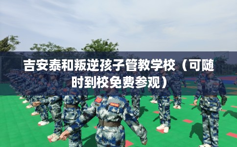 吉安泰和叛逆孩子管教学校（可随时到校免费参观）