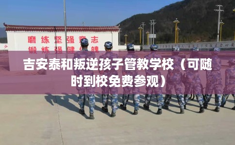 吉安泰和叛逆孩子管教学校（可随时到校免费参观）